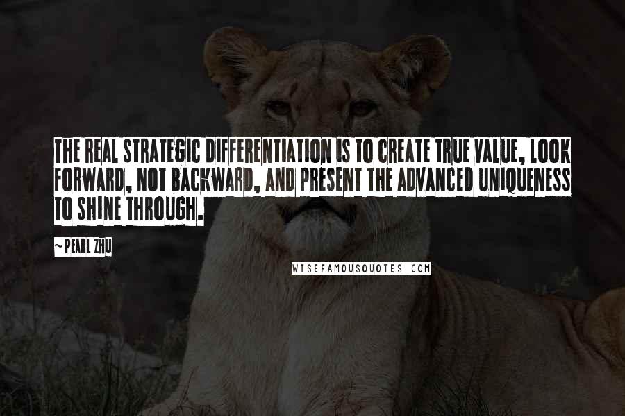 Pearl Zhu Quotes: The real strategic differentiation is to create true value, look forward, not backward, and present the advanced uniqueness to shine through.