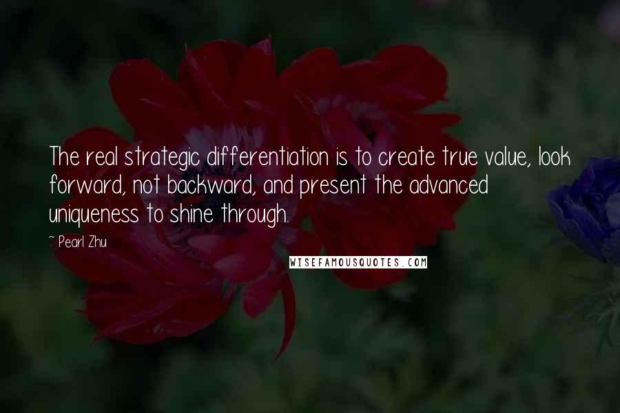 Pearl Zhu Quotes: The real strategic differentiation is to create true value, look forward, not backward, and present the advanced uniqueness to shine through.