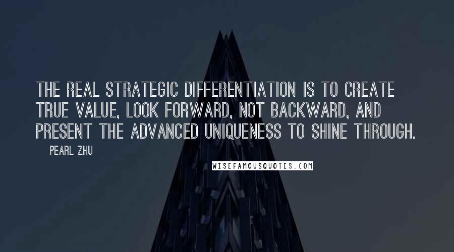 Pearl Zhu Quotes: The real strategic differentiation is to create true value, look forward, not backward, and present the advanced uniqueness to shine through.