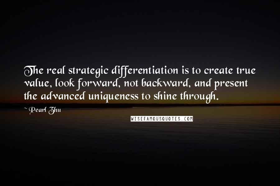 Pearl Zhu Quotes: The real strategic differentiation is to create true value, look forward, not backward, and present the advanced uniqueness to shine through.