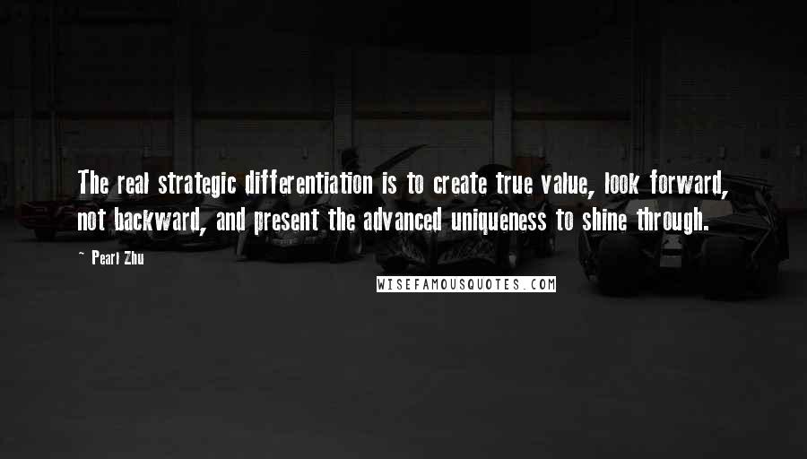 Pearl Zhu Quotes: The real strategic differentiation is to create true value, look forward, not backward, and present the advanced uniqueness to shine through.