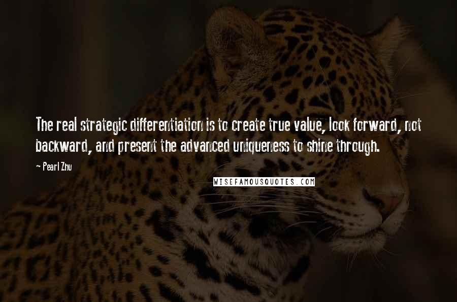 Pearl Zhu Quotes: The real strategic differentiation is to create true value, look forward, not backward, and present the advanced uniqueness to shine through.