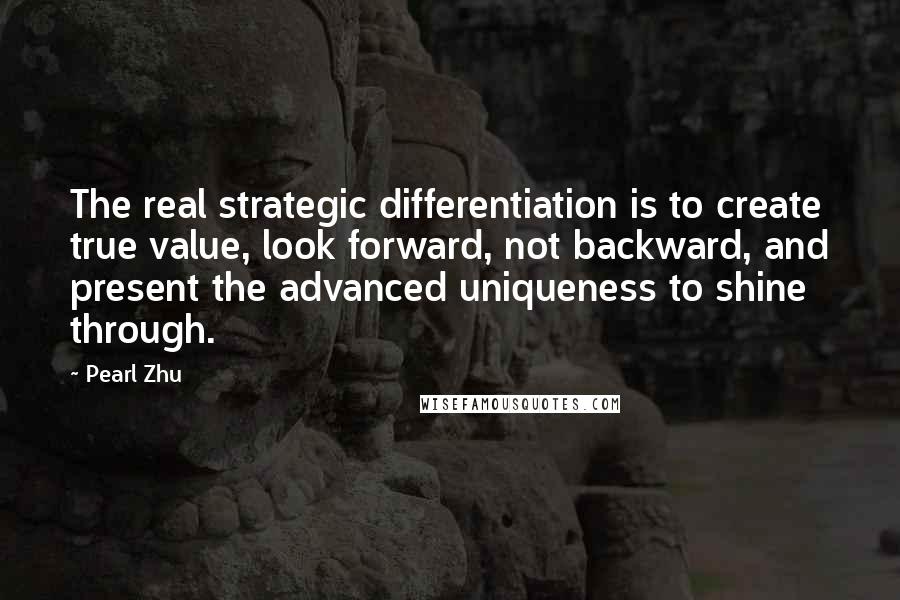 Pearl Zhu Quotes: The real strategic differentiation is to create true value, look forward, not backward, and present the advanced uniqueness to shine through.