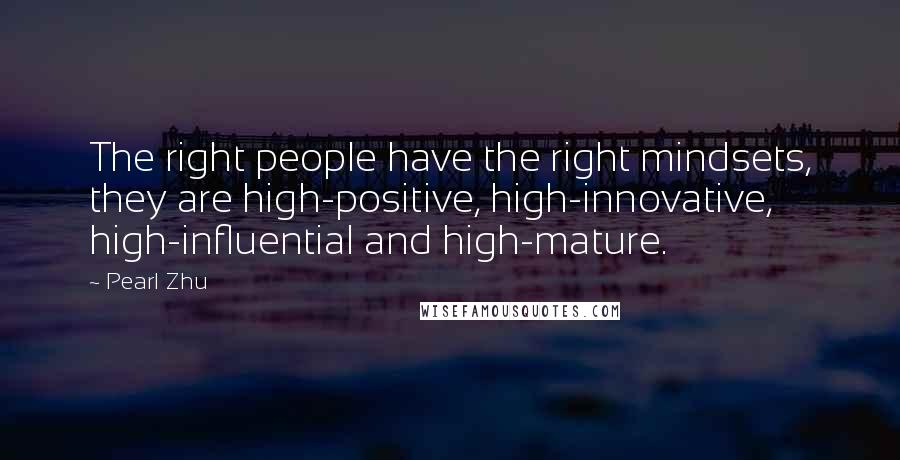 Pearl Zhu Quotes: The right people have the right mindsets, they are high-positive, high-innovative, high-influential and high-mature.