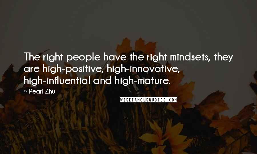 Pearl Zhu Quotes: The right people have the right mindsets, they are high-positive, high-innovative, high-influential and high-mature.