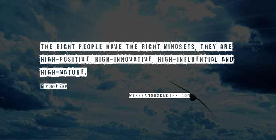Pearl Zhu Quotes: The right people have the right mindsets, they are high-positive, high-innovative, high-influential and high-mature.