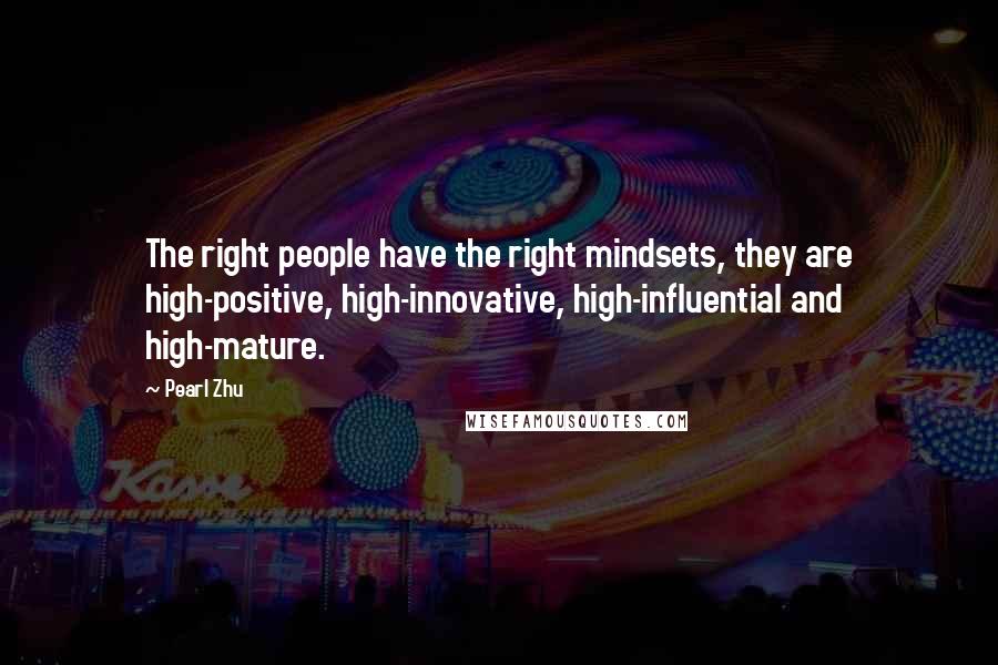 Pearl Zhu Quotes: The right people have the right mindsets, they are high-positive, high-innovative, high-influential and high-mature.