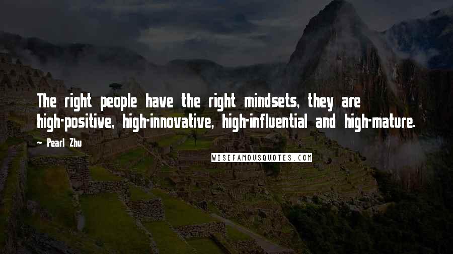 Pearl Zhu Quotes: The right people have the right mindsets, they are high-positive, high-innovative, high-influential and high-mature.