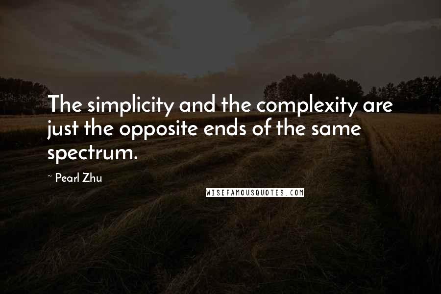 Pearl Zhu Quotes: The simplicity and the complexity are just the opposite ends of the same spectrum.