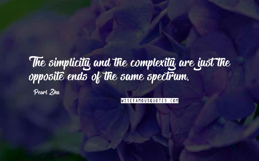 Pearl Zhu Quotes: The simplicity and the complexity are just the opposite ends of the same spectrum.