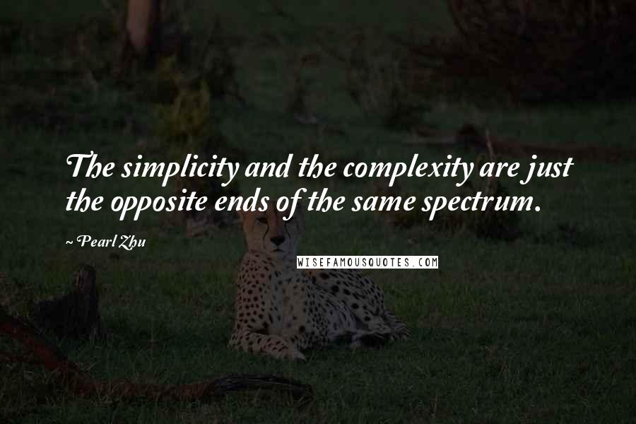 Pearl Zhu Quotes: The simplicity and the complexity are just the opposite ends of the same spectrum.