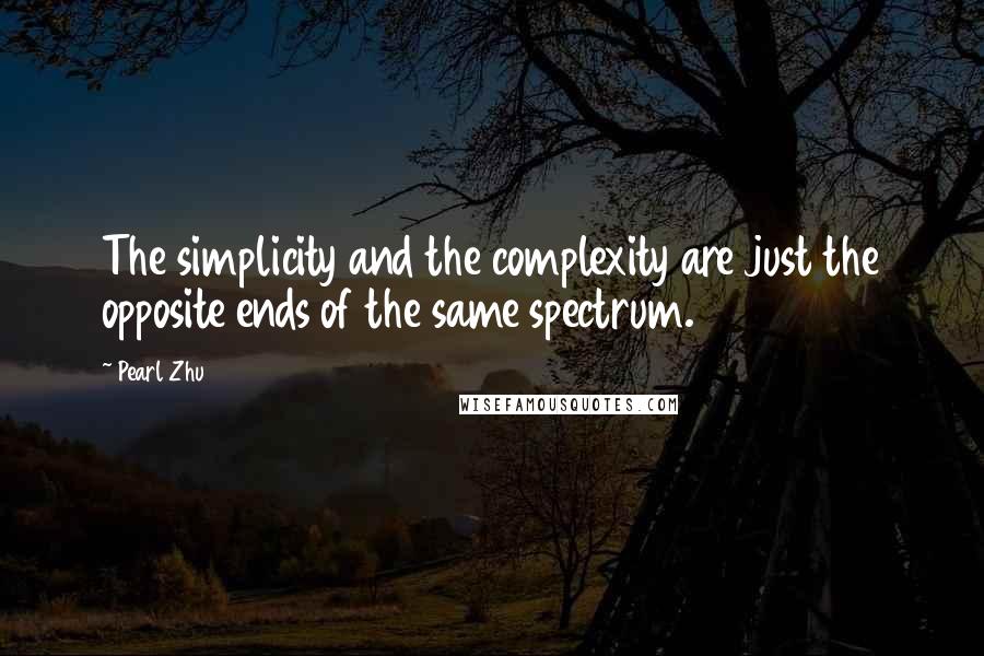 Pearl Zhu Quotes: The simplicity and the complexity are just the opposite ends of the same spectrum.