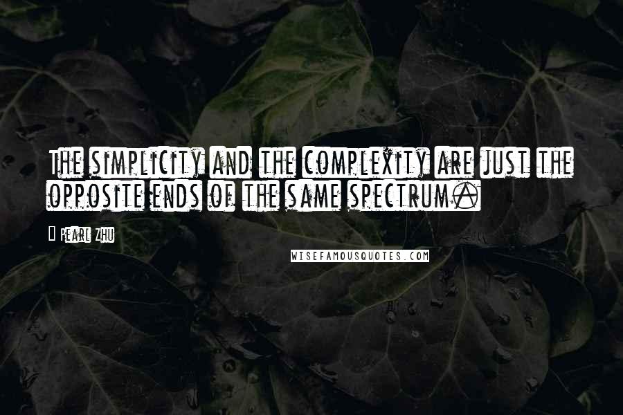 Pearl Zhu Quotes: The simplicity and the complexity are just the opposite ends of the same spectrum.