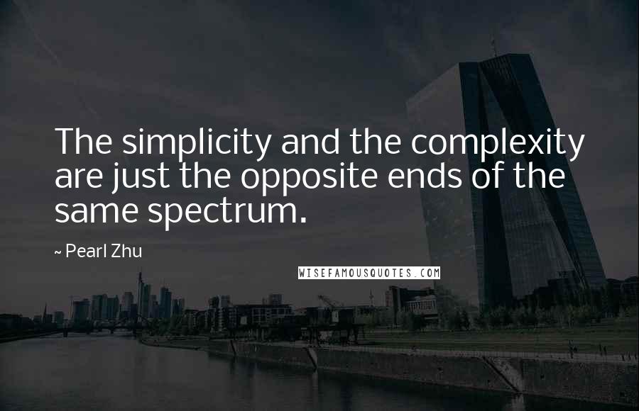 Pearl Zhu Quotes: The simplicity and the complexity are just the opposite ends of the same spectrum.