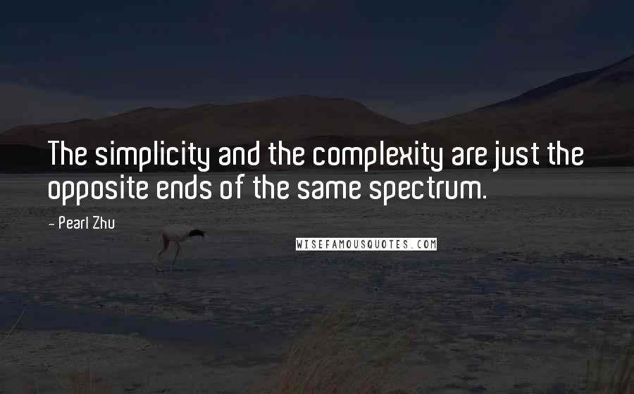 Pearl Zhu Quotes: The simplicity and the complexity are just the opposite ends of the same spectrum.