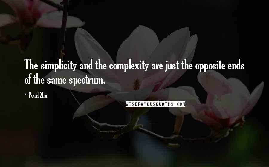 Pearl Zhu Quotes: The simplicity and the complexity are just the opposite ends of the same spectrum.