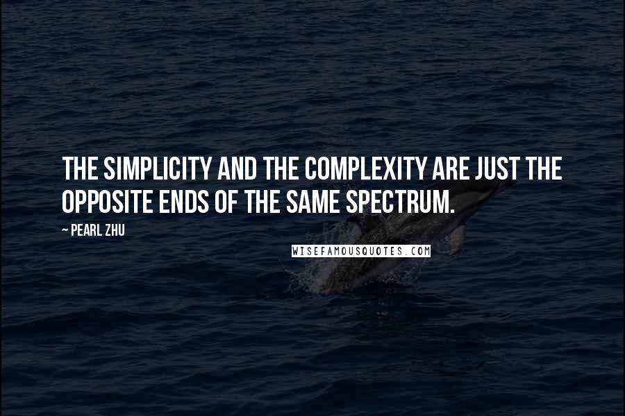 Pearl Zhu Quotes: The simplicity and the complexity are just the opposite ends of the same spectrum.