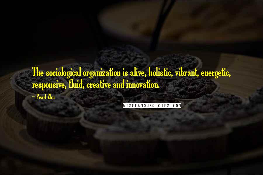 Pearl Zhu Quotes: The sociological organization is alive, holistic, vibrant, energetic, responsive, fluid, creative and innovation.