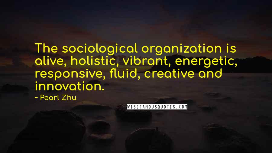 Pearl Zhu Quotes: The sociological organization is alive, holistic, vibrant, energetic, responsive, fluid, creative and innovation.