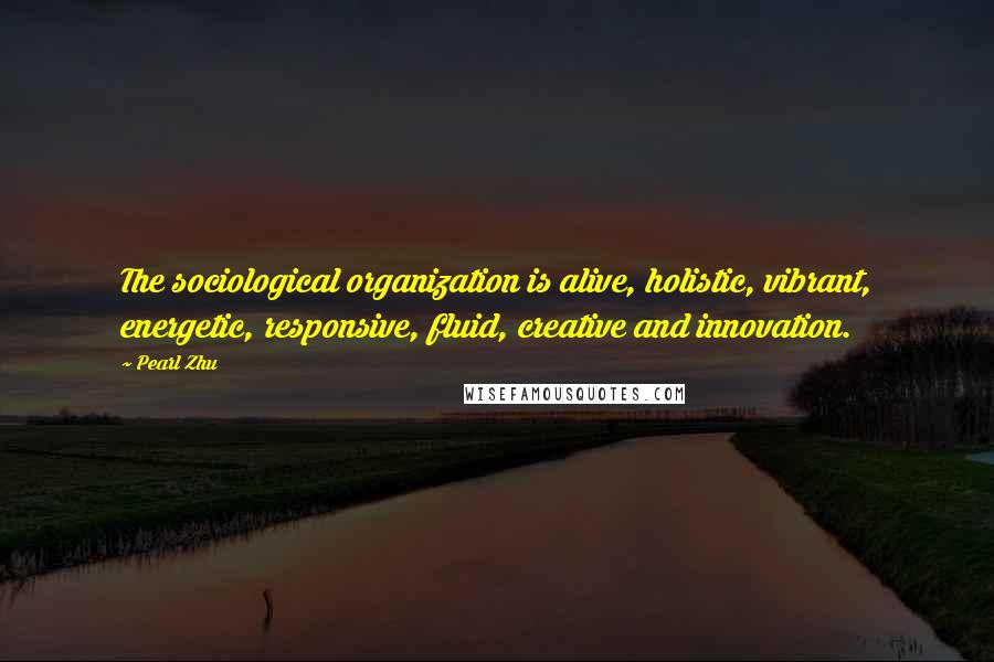 Pearl Zhu Quotes: The sociological organization is alive, holistic, vibrant, energetic, responsive, fluid, creative and innovation.