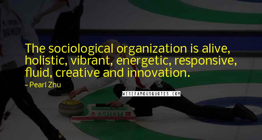 Pearl Zhu Quotes: The sociological organization is alive, holistic, vibrant, energetic, responsive, fluid, creative and innovation.