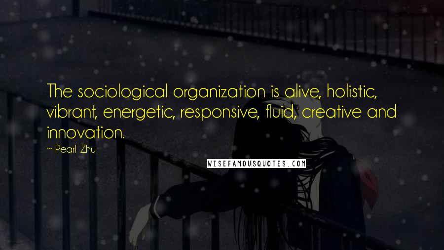 Pearl Zhu Quotes: The sociological organization is alive, holistic, vibrant, energetic, responsive, fluid, creative and innovation.