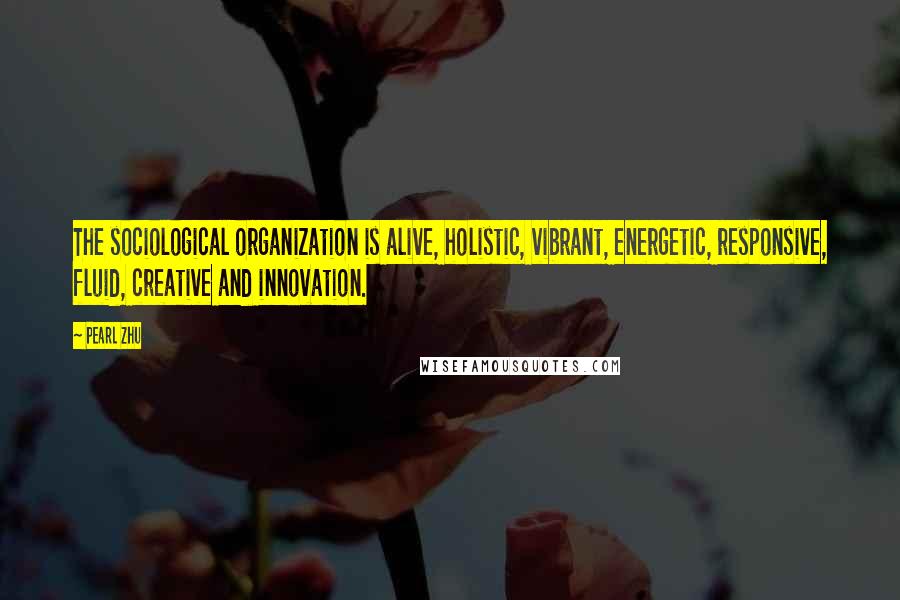 Pearl Zhu Quotes: The sociological organization is alive, holistic, vibrant, energetic, responsive, fluid, creative and innovation.