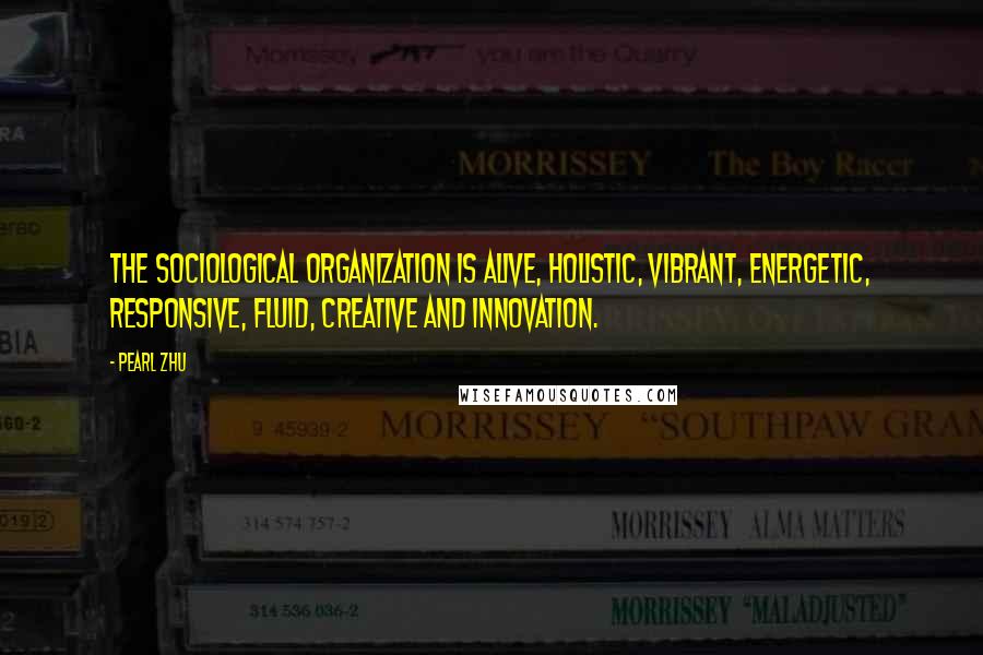 Pearl Zhu Quotes: The sociological organization is alive, holistic, vibrant, energetic, responsive, fluid, creative and innovation.