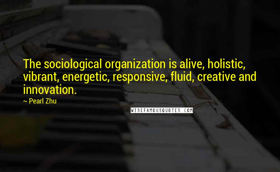 Pearl Zhu Quotes: The sociological organization is alive, holistic, vibrant, energetic, responsive, fluid, creative and innovation.