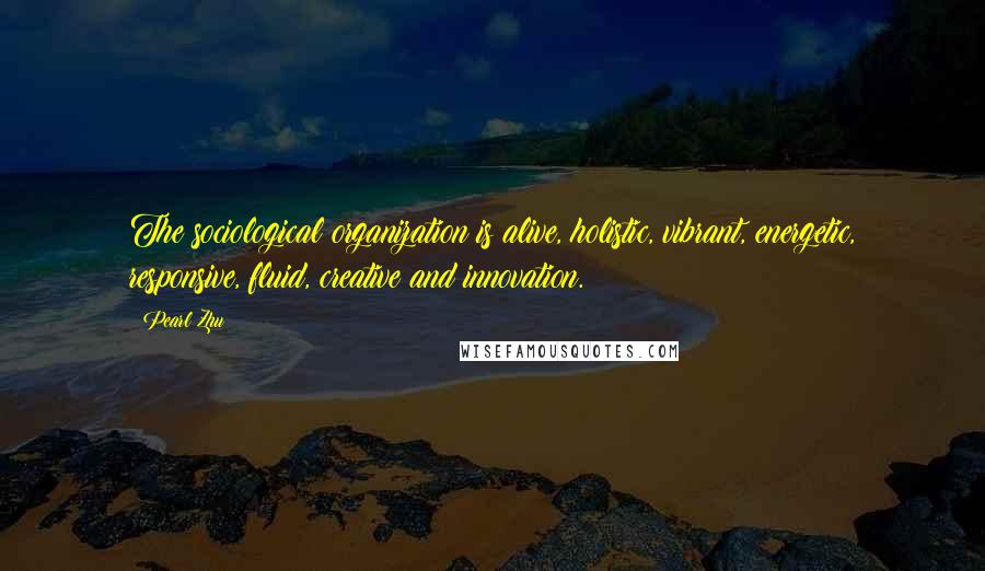 Pearl Zhu Quotes: The sociological organization is alive, holistic, vibrant, energetic, responsive, fluid, creative and innovation.