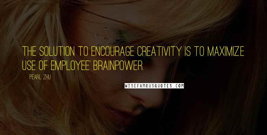 Pearl Zhu Quotes: The solution to encourage creativity is to maximize use of employee' brainpower.