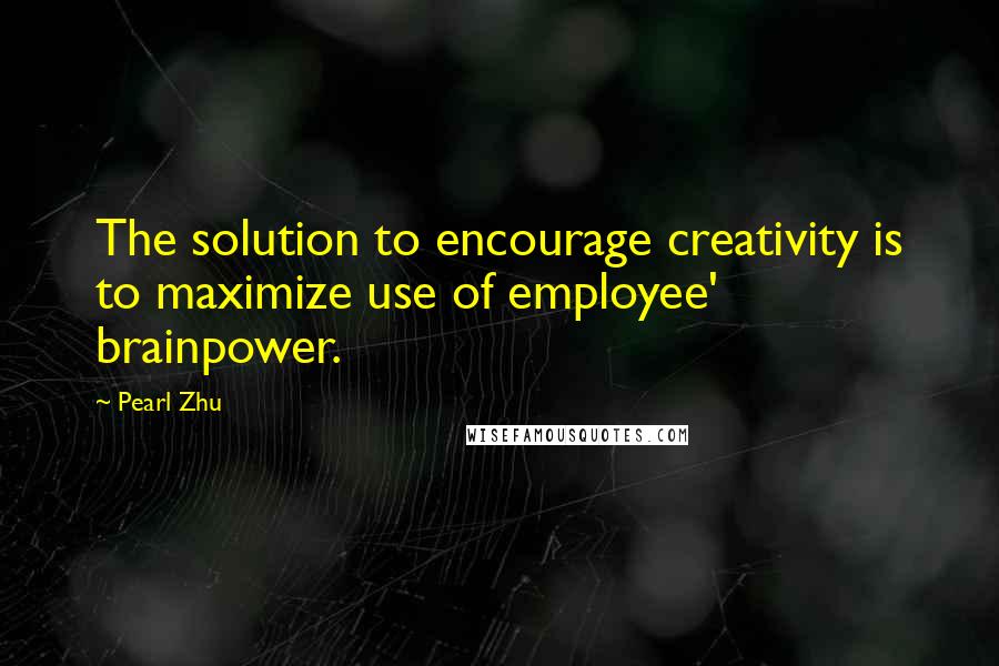 Pearl Zhu Quotes: The solution to encourage creativity is to maximize use of employee' brainpower.