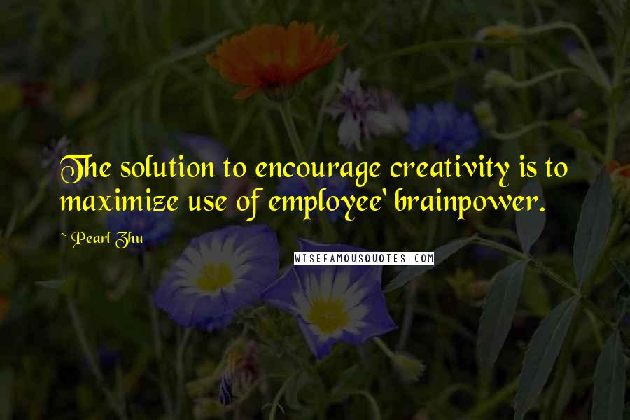 Pearl Zhu Quotes: The solution to encourage creativity is to maximize use of employee' brainpower.