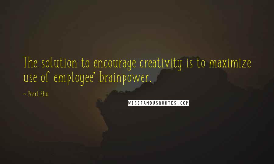 Pearl Zhu Quotes: The solution to encourage creativity is to maximize use of employee' brainpower.