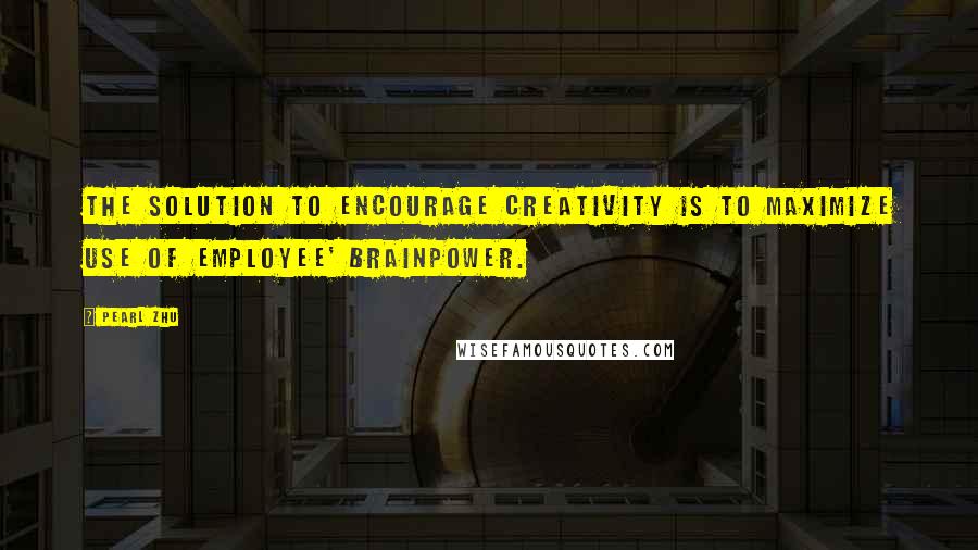 Pearl Zhu Quotes: The solution to encourage creativity is to maximize use of employee' brainpower.