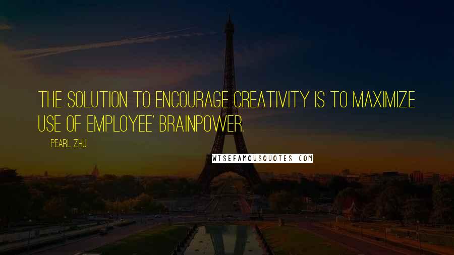 Pearl Zhu Quotes: The solution to encourage creativity is to maximize use of employee' brainpower.