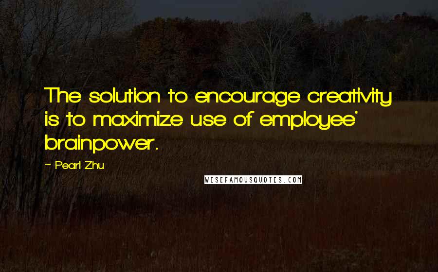 Pearl Zhu Quotes: The solution to encourage creativity is to maximize use of employee' brainpower.