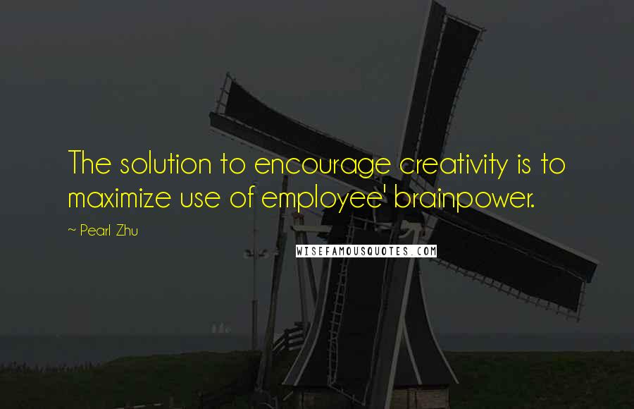 Pearl Zhu Quotes: The solution to encourage creativity is to maximize use of employee' brainpower.