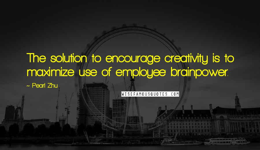 Pearl Zhu Quotes: The solution to encourage creativity is to maximize use of employee' brainpower.