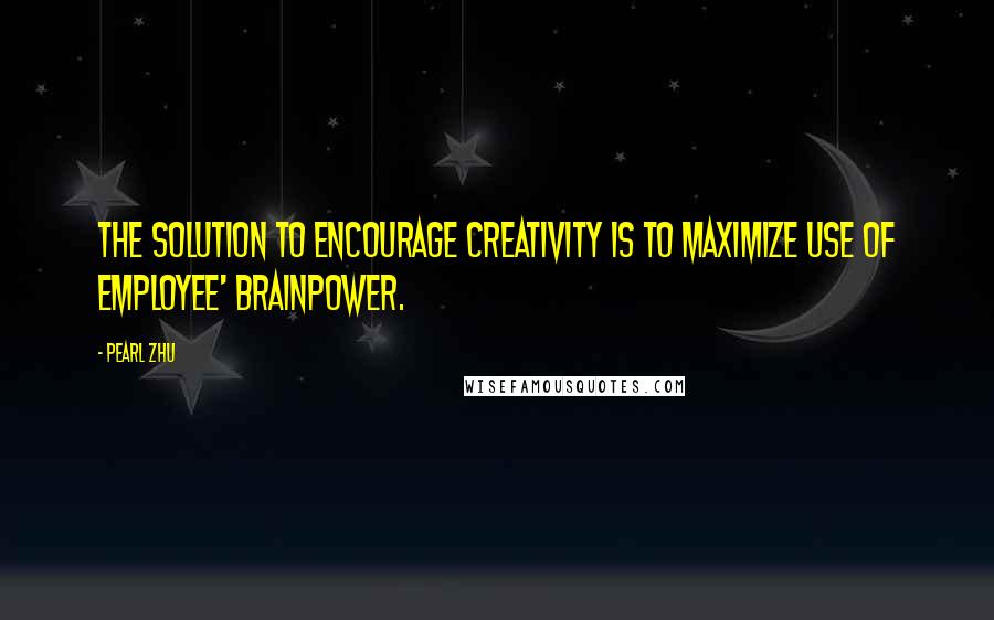 Pearl Zhu Quotes: The solution to encourage creativity is to maximize use of employee' brainpower.