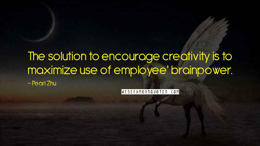 Pearl Zhu Quotes: The solution to encourage creativity is to maximize use of employee' brainpower.