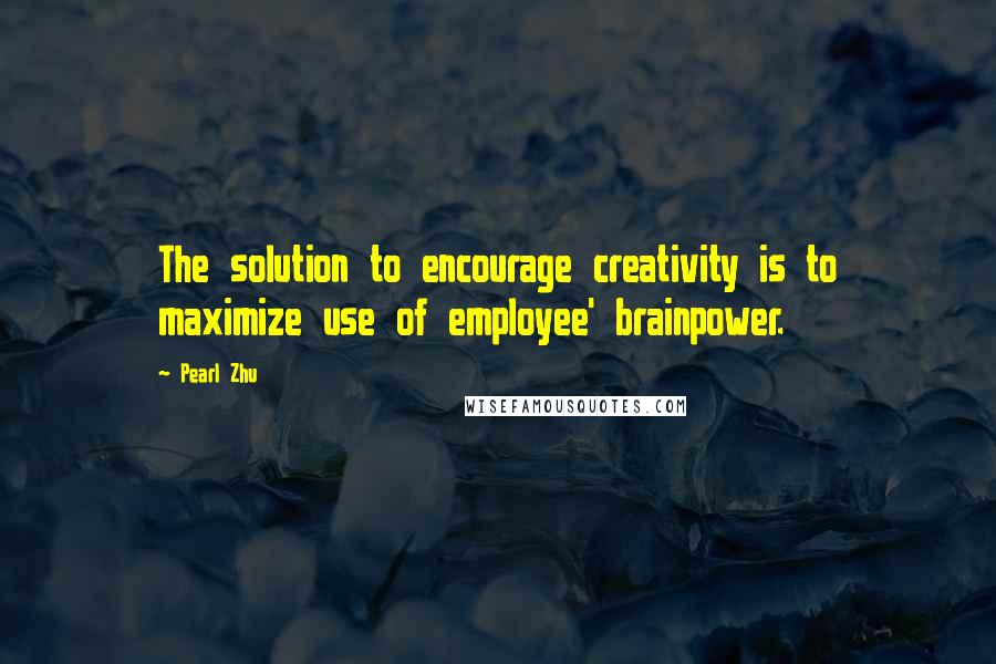 Pearl Zhu Quotes: The solution to encourage creativity is to maximize use of employee' brainpower.