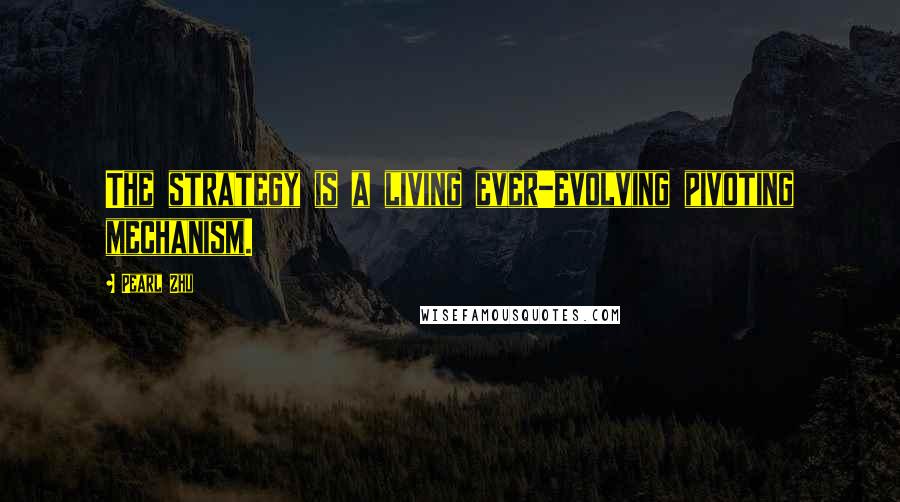 Pearl Zhu Quotes: The strategy is a living ever-evolving pivoting mechanism.