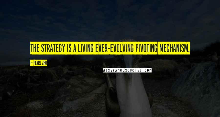 Pearl Zhu Quotes: The strategy is a living ever-evolving pivoting mechanism.