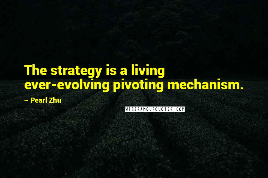 Pearl Zhu Quotes: The strategy is a living ever-evolving pivoting mechanism.