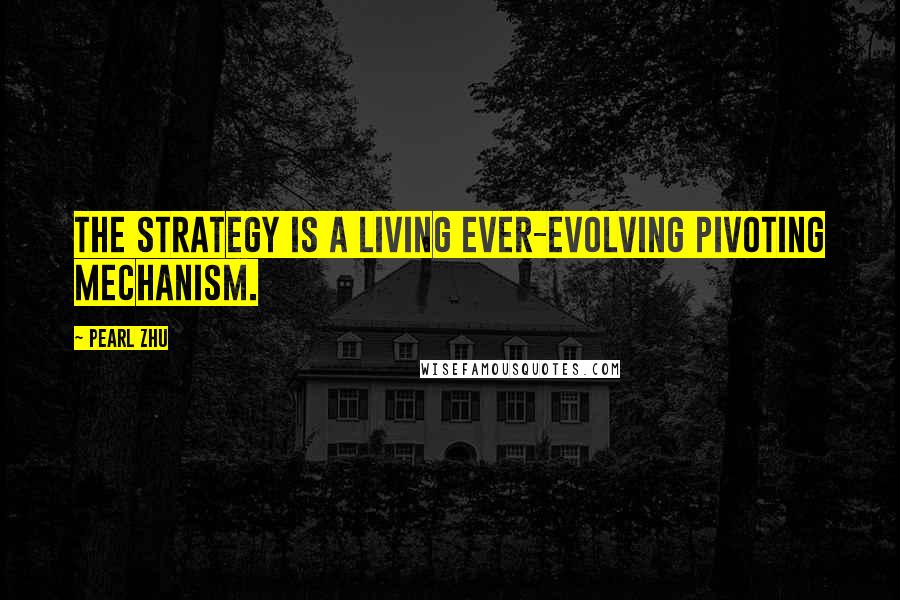 Pearl Zhu Quotes: The strategy is a living ever-evolving pivoting mechanism.