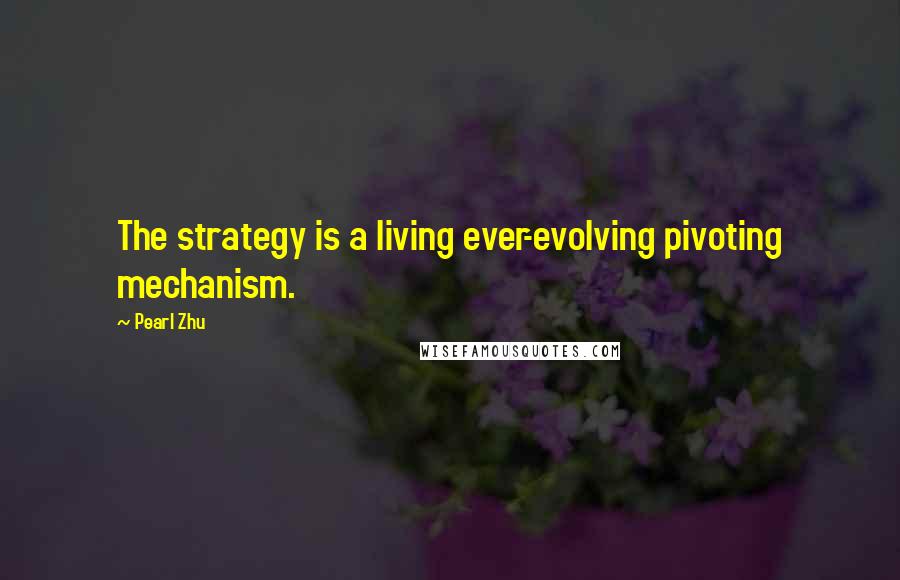 Pearl Zhu Quotes: The strategy is a living ever-evolving pivoting mechanism.