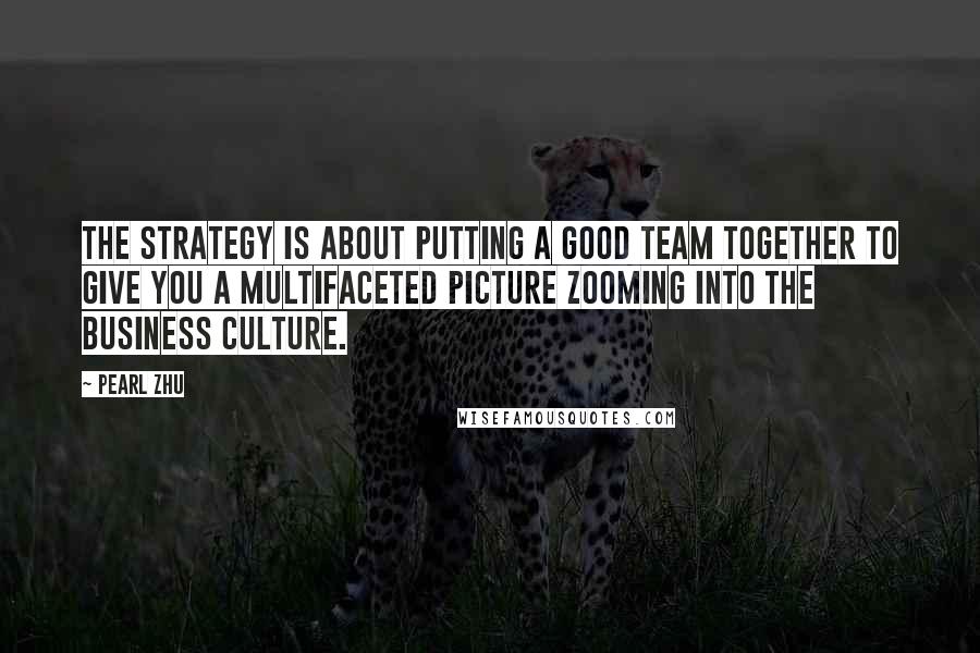 Pearl Zhu Quotes: The strategy is about putting a good team together to give you a multifaceted picture zooming into the business culture.