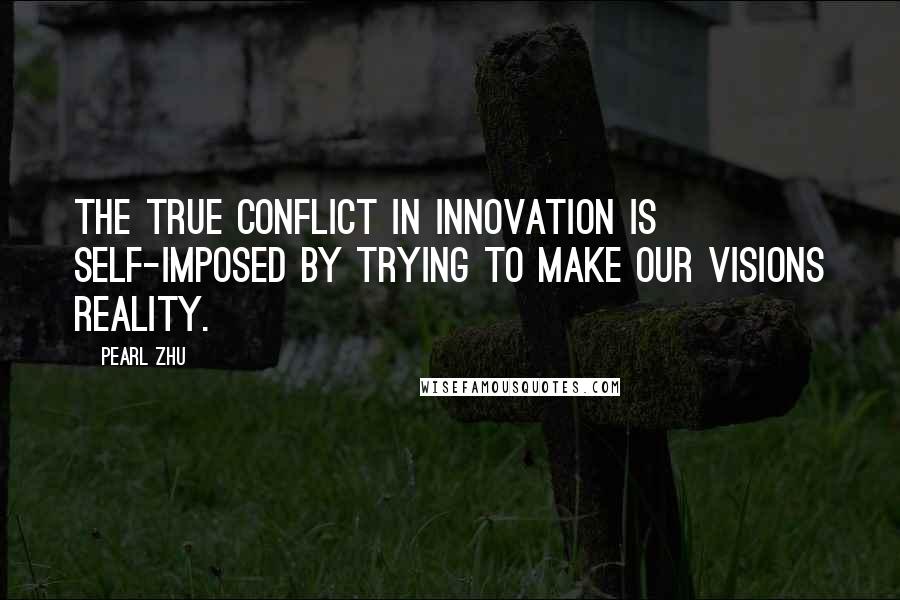 Pearl Zhu Quotes: The true conflict in innovation is self-imposed by trying to make our visions reality.