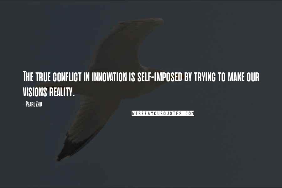 Pearl Zhu Quotes: The true conflict in innovation is self-imposed by trying to make our visions reality.